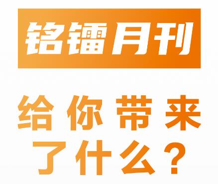 《 銘鐳月刊 》給你帶來了什麽 ？